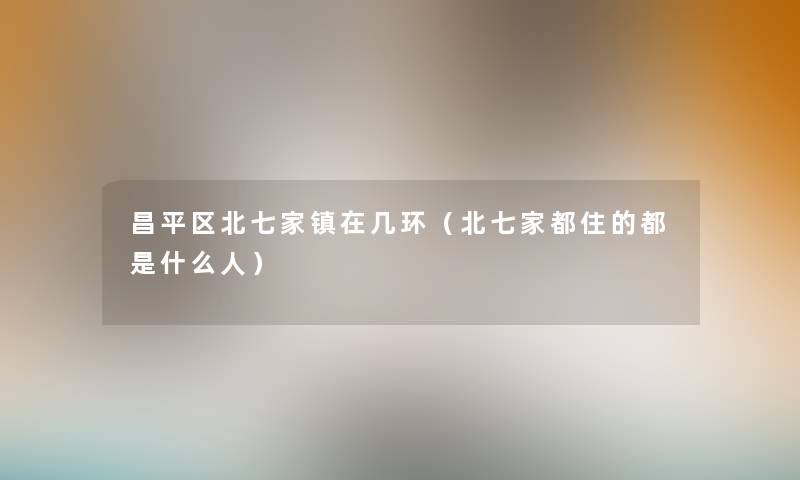昌平区北七家镇在几环（北七家都住的都是什么人）
