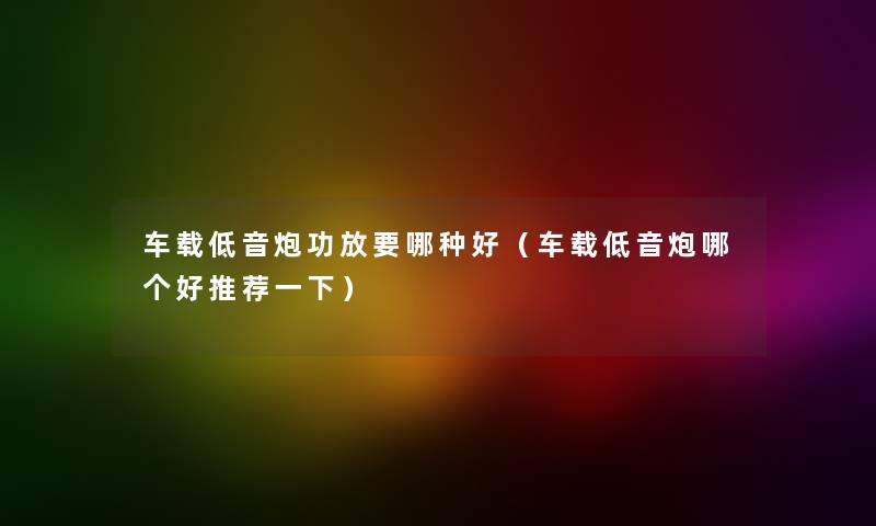 车载低音炮功放要哪种好（车载低音炮哪个好推荐一下）