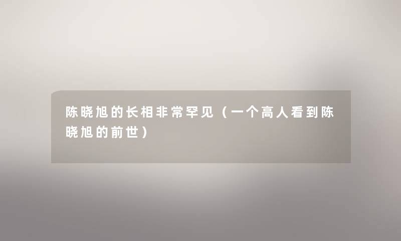 陈晓旭的长相非常罕见（一个高人看到陈晓旭的前世）
