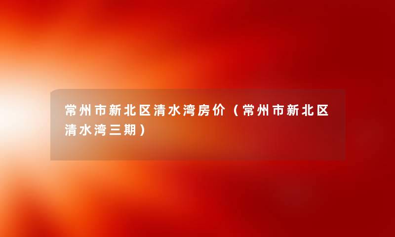 常州市新北区清水湾房价（常州市新北区清水湾三期）