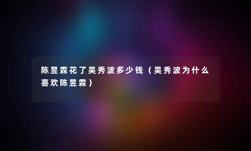 陈昱霖花了吴秀波多少钱（吴秀波为什么喜欢陈昱霖）