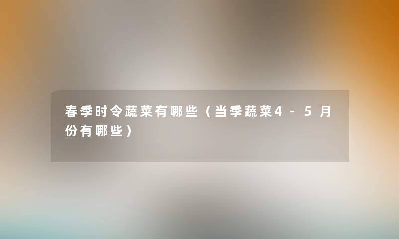 春季时令蔬菜有哪些（当季蔬菜4-5月份有哪些）