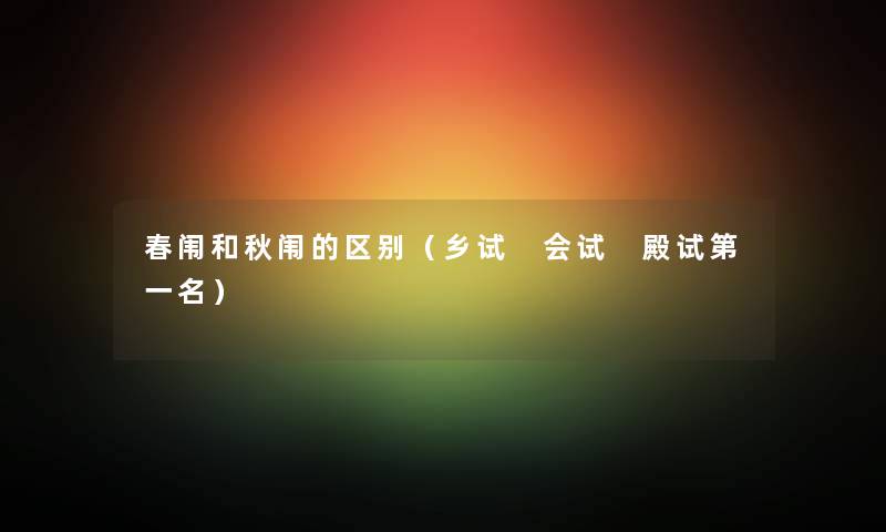 春闱和秋闱的区别（乡试 会试 殿试第一名）