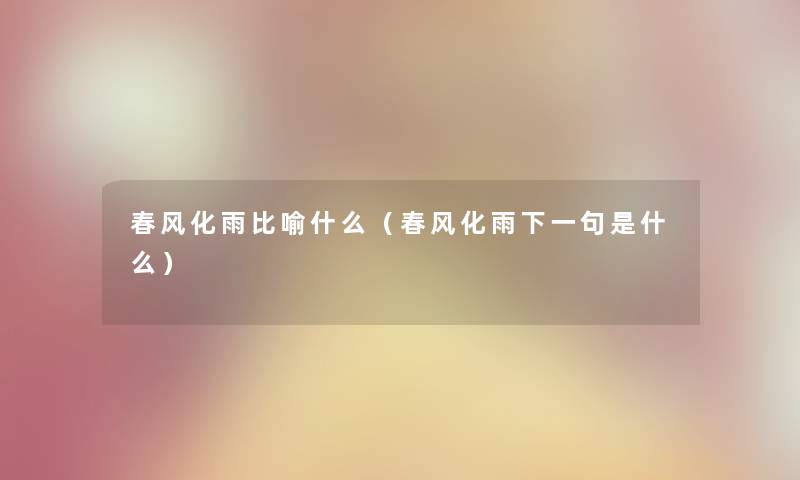 春风化雨比喻什么（春风化雨下一句是什么）