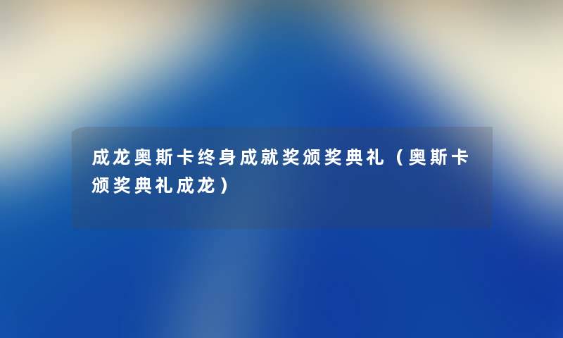 成龙奥斯卡终身成就奖颁奖典礼（奥斯卡颁奖典礼成龙）
