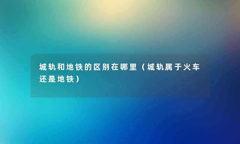城轨和地铁的区别在哪里（城轨属于火车还是地铁）