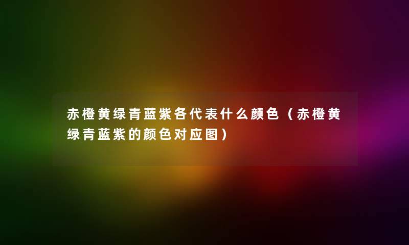 赤橙黄绿青蓝紫各代表什么颜色（赤橙黄绿青蓝紫的颜色对应图）