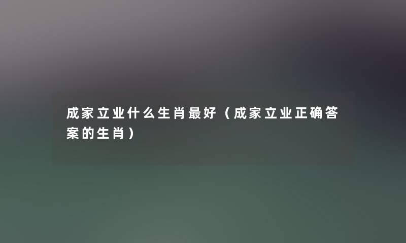 成家立业什么生肖好（成家立业正确答案的生肖）