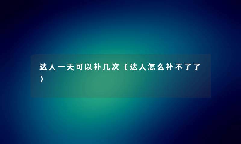 达人一天可以补几次（达人怎么补不了了）