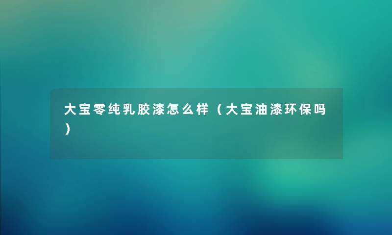 大宝零纯乳胶漆怎么样（大宝油漆环保吗）