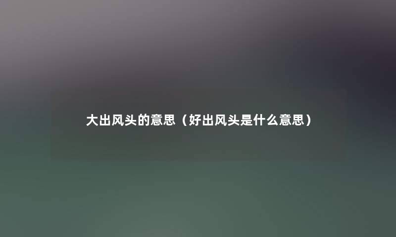 大出风头的意思（好出风头是什么意思）