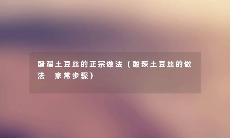 醋溜土豆丝的正宗做法（酸辣土豆丝的做法 家常步骤）