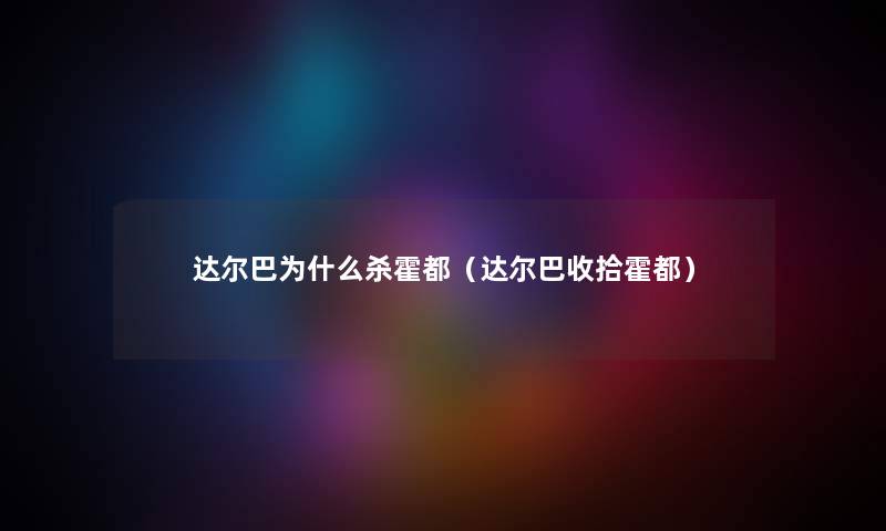 达尔巴为什么杀霍都（达尔巴收拾霍都）