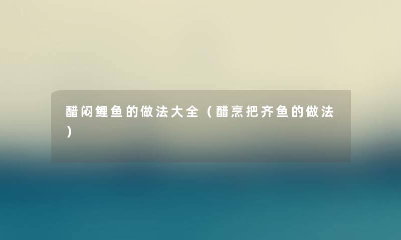 醋闷鲤鱼的做法大全（醋烹把齐鱼的做法）