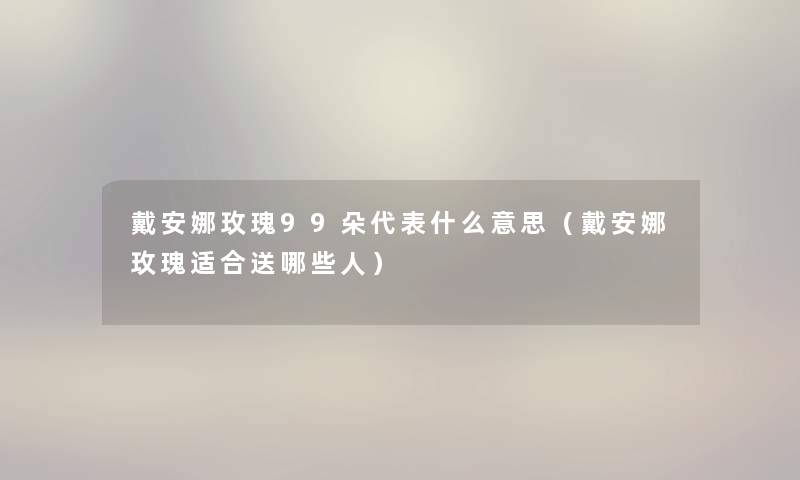 戴安娜玫瑰99朵代表什么意思（戴安娜玫瑰适合送哪些人）
