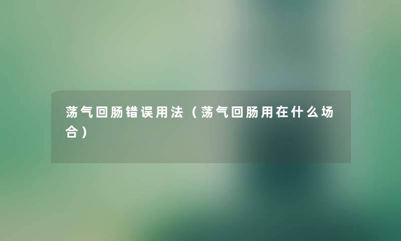 荡气回肠错误用法（荡气回肠用在什么场合）
