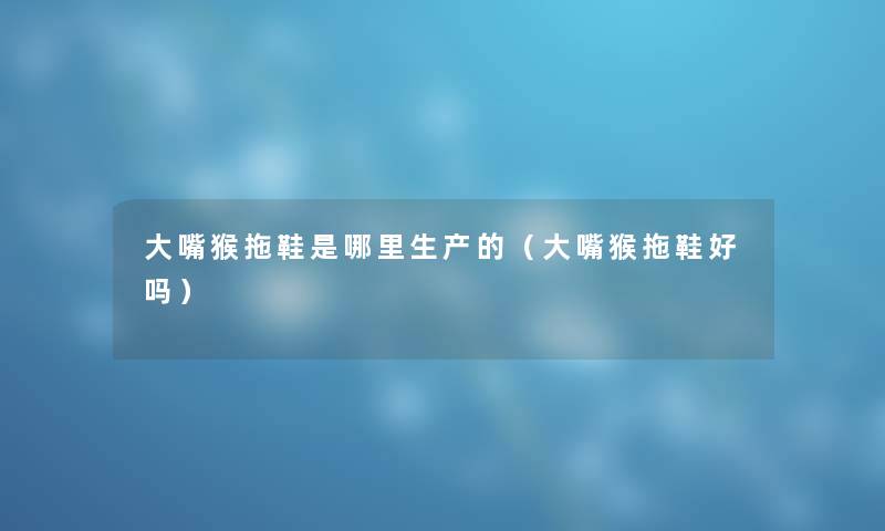 大嘴猴拖鞋是哪里生产的（大嘴猴拖鞋好吗）