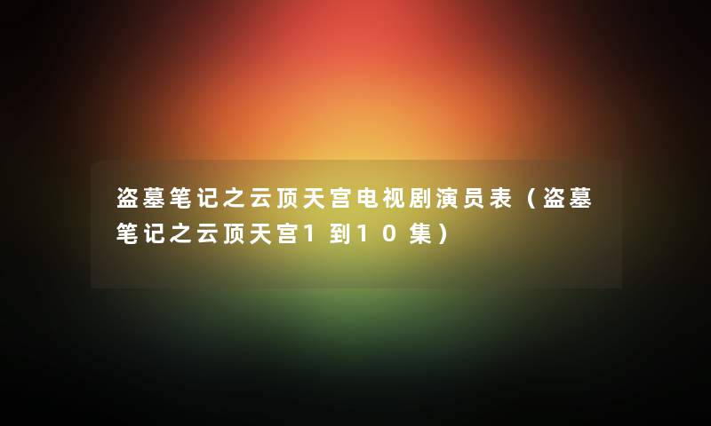 盗墓笔记之云顶天宫电视剧演员表（盗墓笔记之云顶天宫1到10集）
