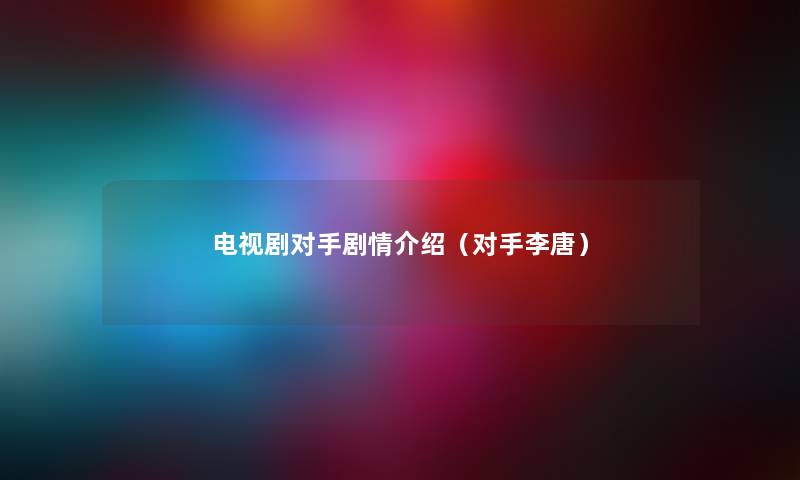电视剧对手剧情介绍（对手李唐）