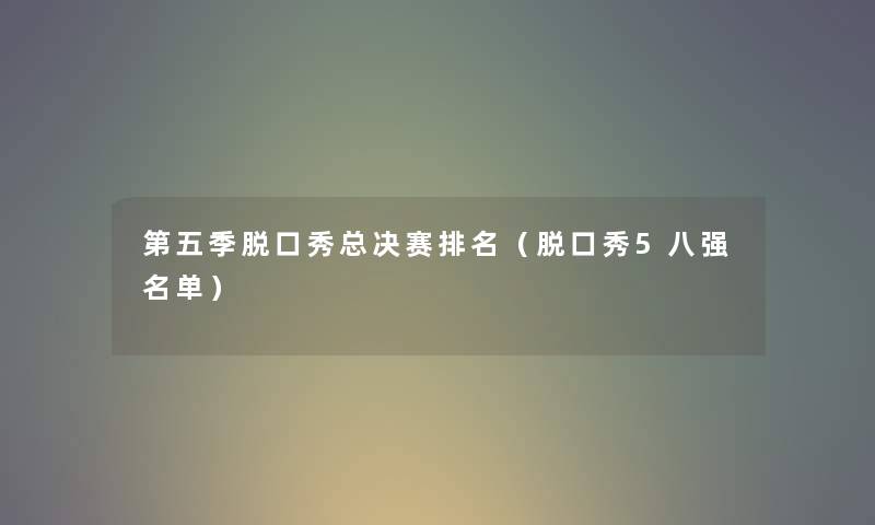 第五季脱口秀总决赛推荐（脱口秀5八强名单）