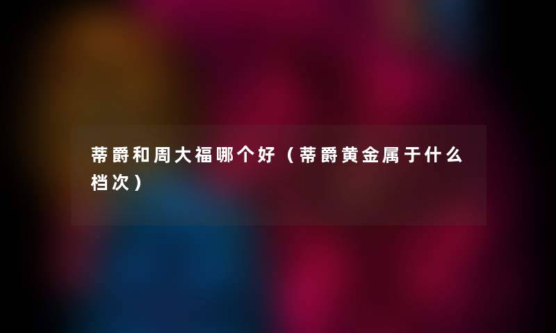 蒂爵和周大福哪个好（蒂爵黄金属于什么档次）