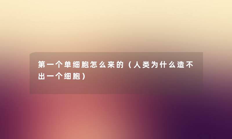 第一个单细胞怎么来的（人类为什么造不出一个细胞）