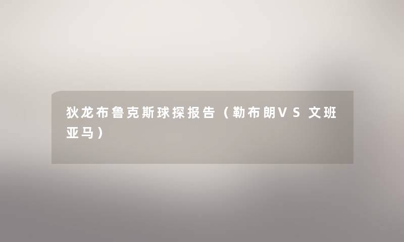 狄龙布鲁克斯球探报告（勒布朗VS文班亚马）