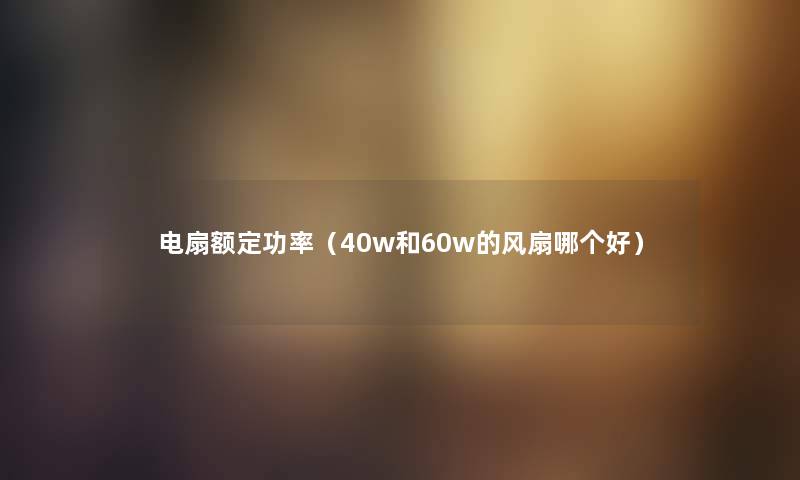 电扇额定功率（40w和60w的风扇哪个好）