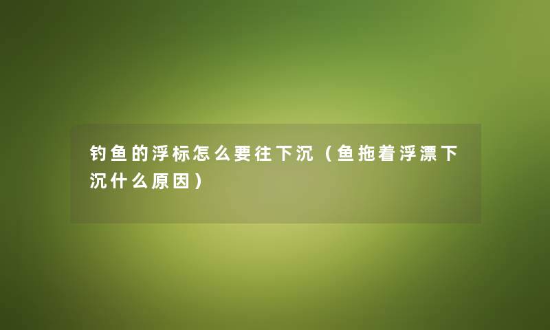 钓鱼的浮标怎么要往下沉（鱼拖着浮漂下沉什么原因）