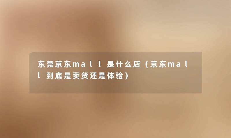 东莞京东mall是什么店（京东mall到底是卖货还是体验）
