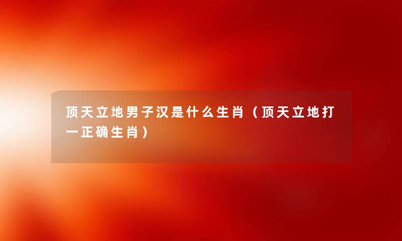 顶天立地男子汉是什么生肖（顶天立地打一正确生肖）