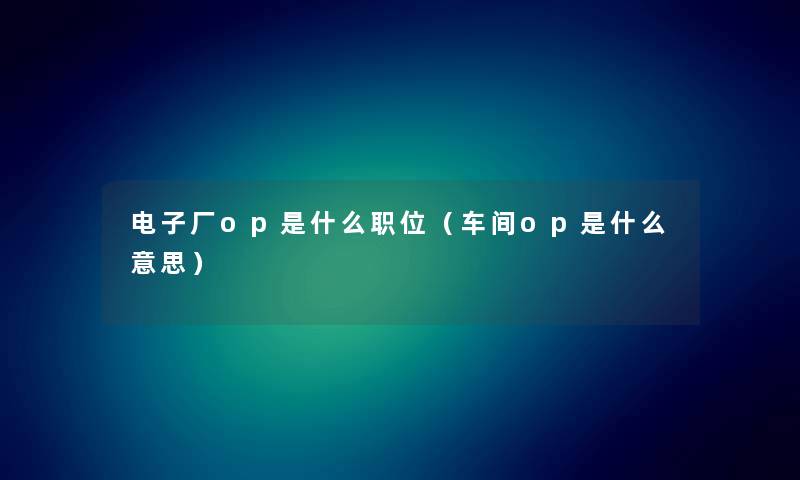 电子厂op是什么职位（车间op是什么意思）