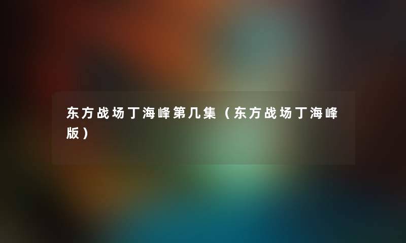 东方战场丁海峰第几集（东方战场丁海峰版）