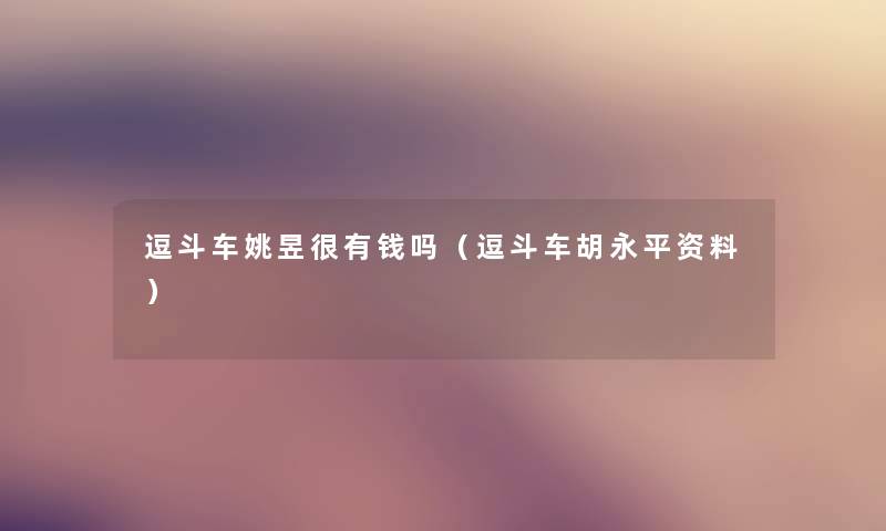 逗斗车姚昱很有钱吗（逗斗车胡永平资料）