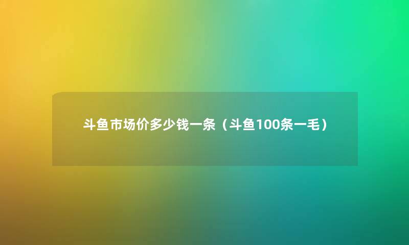 斗鱼市场价多少钱一条（斗鱼100条一毛）