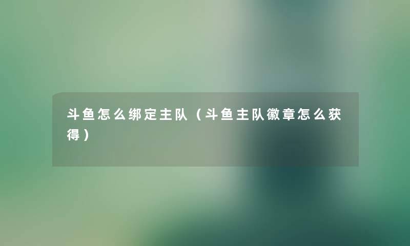 斗鱼怎么绑定主队（斗鱼主队徽章怎么获得）