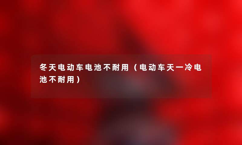 冬天电动车电池不耐用（电动车天一冷电池不耐用）