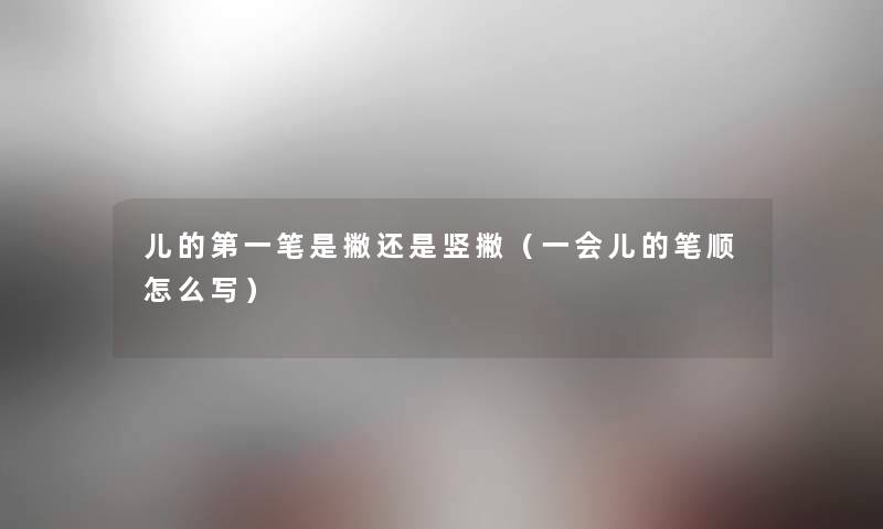 儿的第一笔是撇还是竖撇（一会儿的笔顺怎么写）