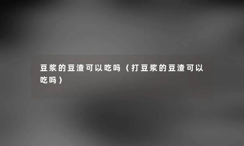 豆浆的豆渣可以吃吗（打豆浆的豆渣可以吃吗）