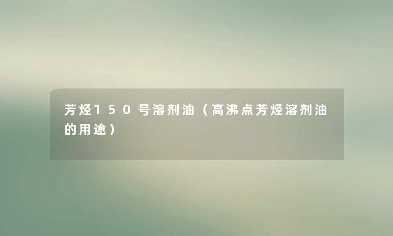 芳烃150号溶剂油（高沸点芳烃溶剂油的用途）