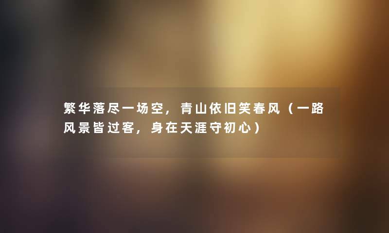 繁华落尽一场空,青山依旧笑春风（一路风景皆过客,身在天涯守初心）