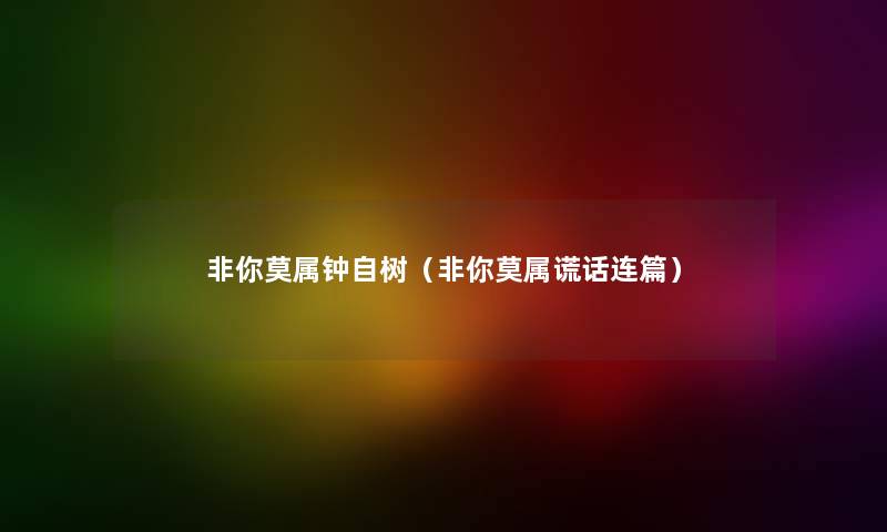 非你莫属钟自树（非你莫属谎话连篇）