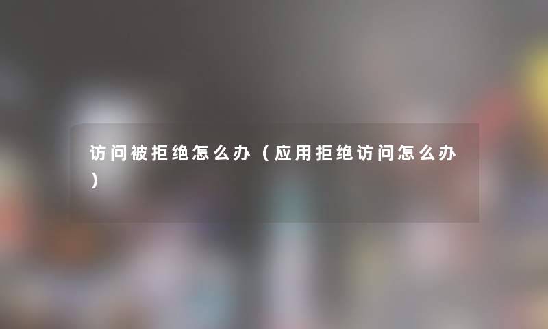 访问被拒绝怎么办（应用拒绝访问怎么办）