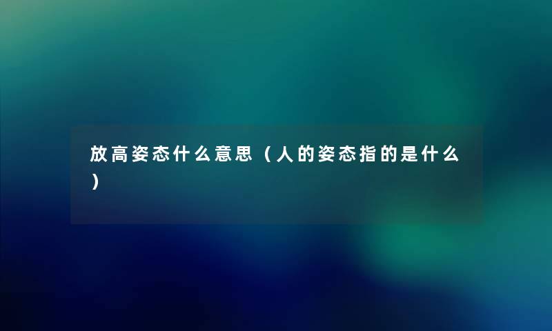 放高姿态什么意思（人的姿态指的是什么）