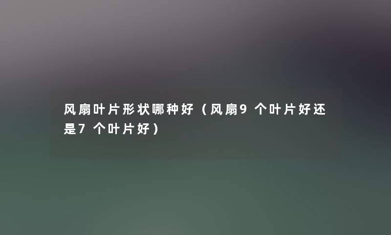 风扇叶片形状哪种好（风扇9个叶片好还是7个叶片好）