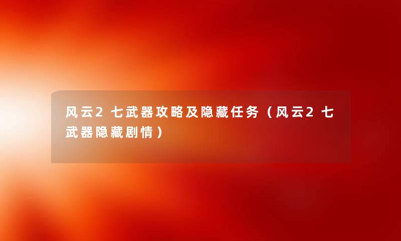 风云2七武器攻略及隐藏任务（风云2七武器隐藏剧情）
