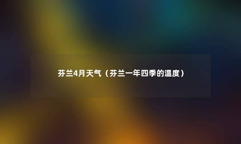 芬兰4月天气（芬兰一年四季的温度）