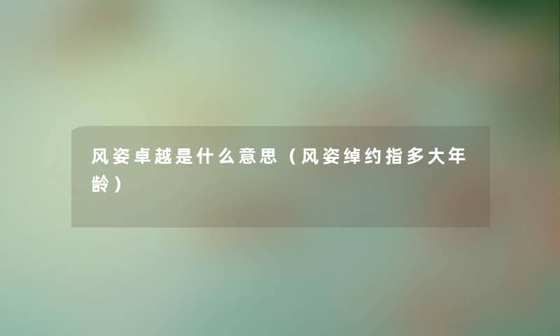 风姿卓越是什么意思（风姿绰约指多大年龄）