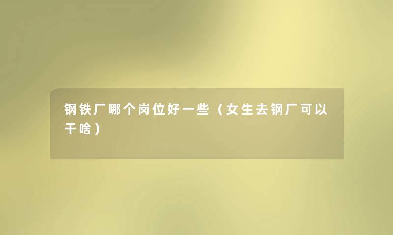 钢铁厂哪个岗位好一些（女生去钢厂可以干啥）