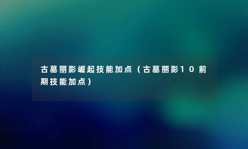 古墓丽影崛起技能加点（古墓丽影10前期技能加点）